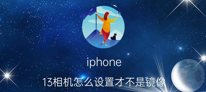 iphone 13相机怎么设置才不是镜像 佳能相机怎么关闭镜像？